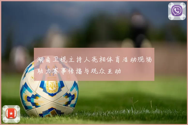 湖南卫视主持人亮相体育活动现场助力赛事传播与观众互动