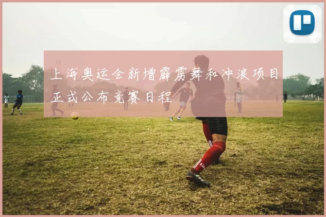 上海奥运会新增霹雳舞和冲浪项目正式公布竞赛日程