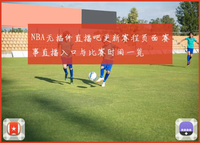 NBA无插件直播吧更新赛程页面 赛事直播入口与比赛时间一览