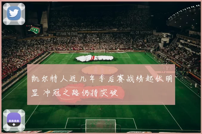 凯尔特人近几年季后赛战绩起伏明显 冲冠之路仍待突破