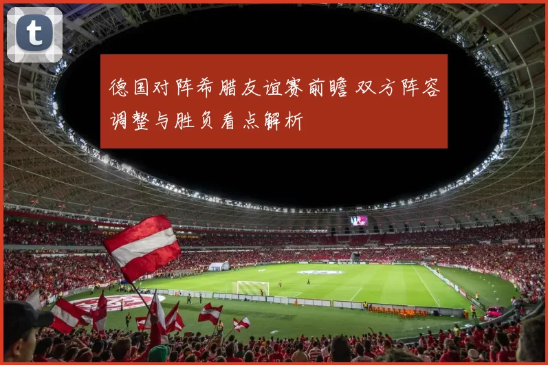 德国对阵希腊友谊赛前瞻 双方阵容调整与胜负看点解析
