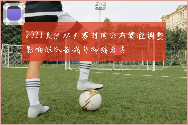 2021美洲杯开赛时间公布赛程调整影响球队备战与转播看点