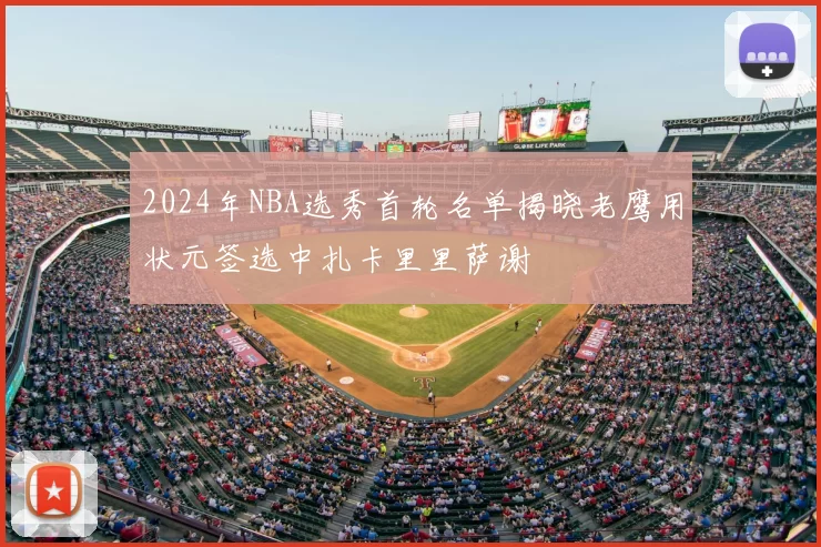 2024年NBA选秀首轮名单揭晓老鹰用状元签选中扎卡里里萨谢