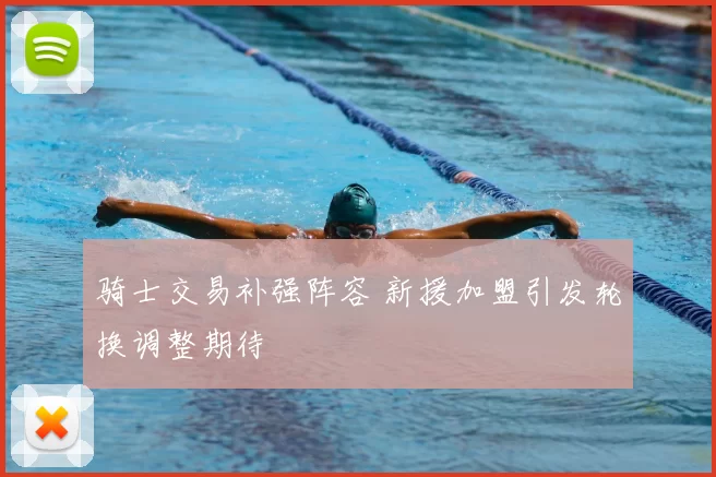 骑士交易补强阵容 新援加盟引发轮换调整期待