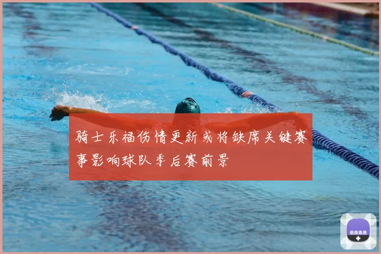 骑士乐福伤情更新或将缺席关键赛事影响球队季后赛前景