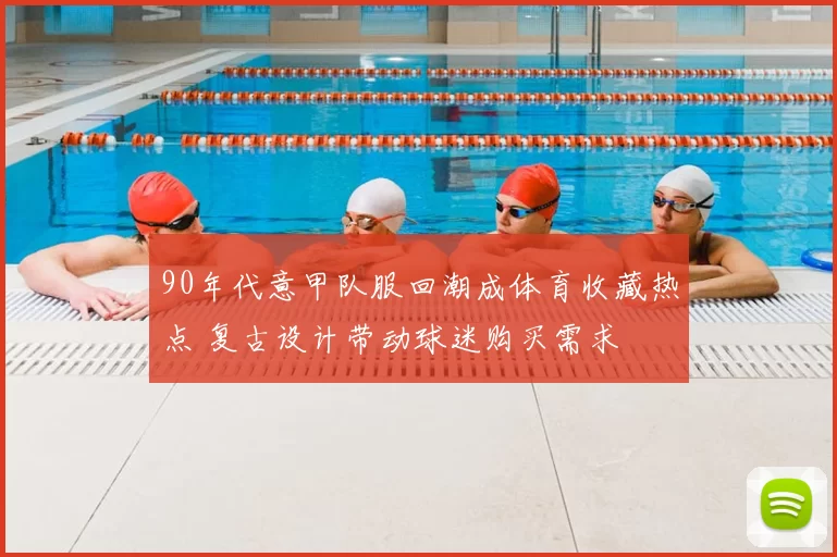 90年代意甲队服回潮成体育收藏热点 复古设计带动球迷购买需求