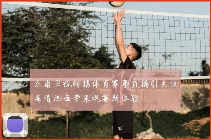 东南卫视转播体育赛事直播引关注高清画面带来观赛新体验