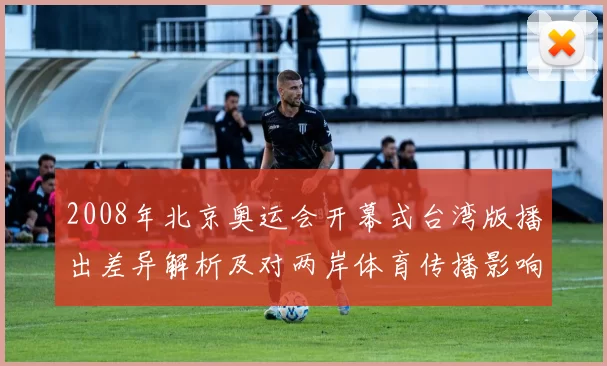 2008年北京奥运会开幕式台湾版播出差异解析及对两岸体育传播影响