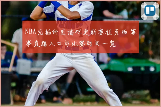 NBA无插件直播吧更新赛程页面 赛事直播入口与比赛时间一览