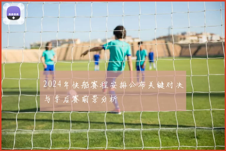 2024年快船赛程安排公布关键对决与季后赛前景分析
