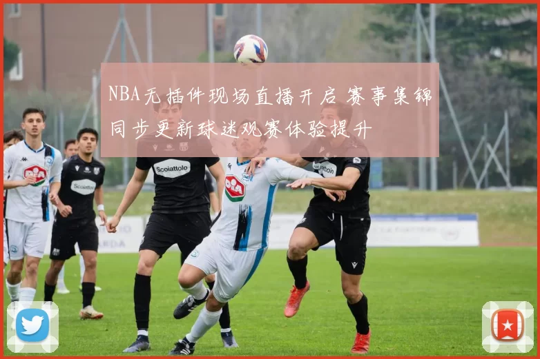 NBA无插件现场直播开启 赛事集锦同步更新球迷观赛体验提升