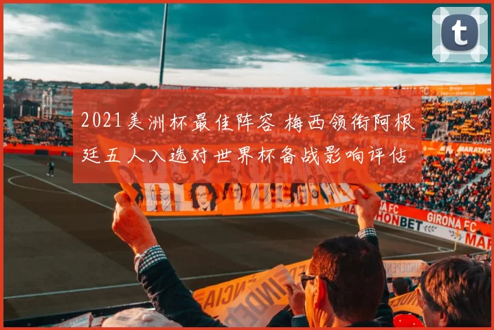 2021美洲杯最佳阵容 梅西领衔阿根廷五人入选对世界杯备战影响评估