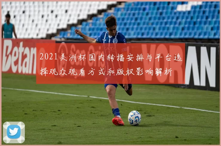 2021美洲杯国内转播安排与平台选择观众观看方式和版权影响解析