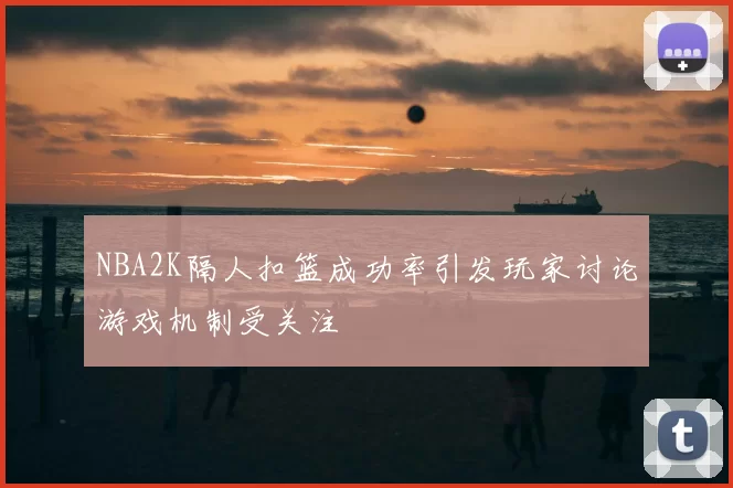 NBA2K隔人扣篮成功率引发玩家讨论游戏机制受关注