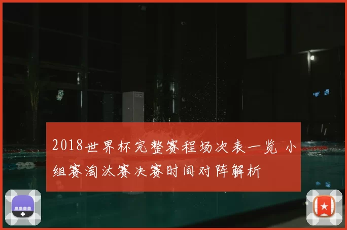 2018世界杯完整赛程场次表一览 小组赛淘汰赛决赛时间对阵解析