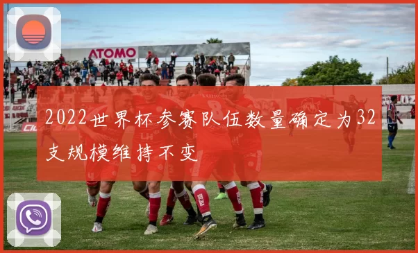 2022世界杯参赛队伍数量确定为32支规模维持不变
