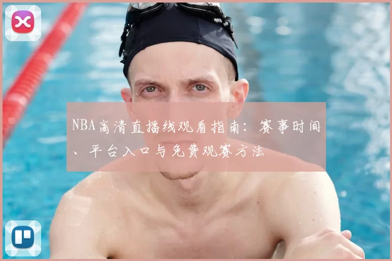 NBA高清直播线观看指南：赛事时间、平台入口与免费观赛方法