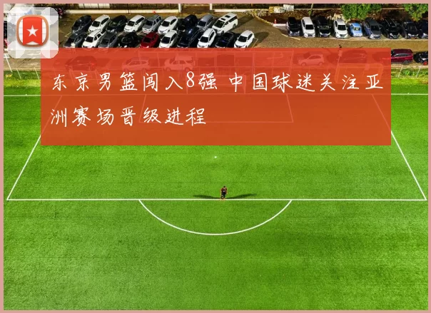 东京男篮闯入8强 中国球迷关注亚洲赛场晋级进程