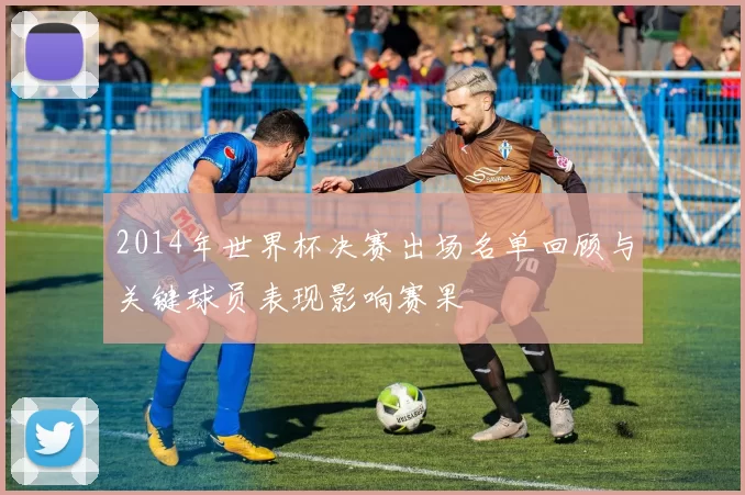 2014年世界杯决赛出场名单回顾与关键球员表现影响赛果
