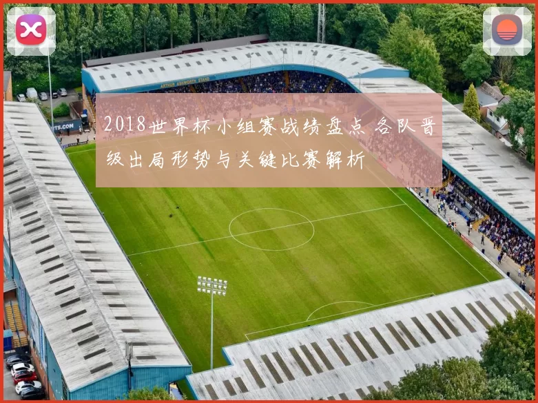 2018世界杯小组赛战绩盘点 各队晋级出局形势与关键比赛解析