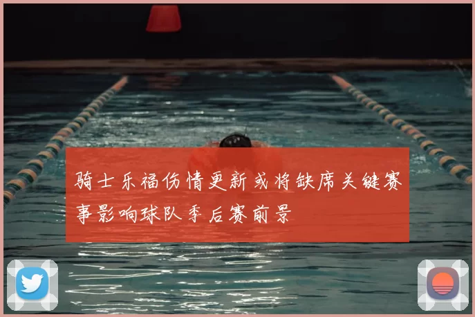 骑士乐福伤情更新或将缺席关键赛事影响球队季后赛前景