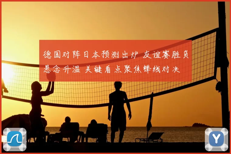 德国对阵日本预测出炉 友谊赛胜负悬念升温 关键看点聚焦锋线对决
