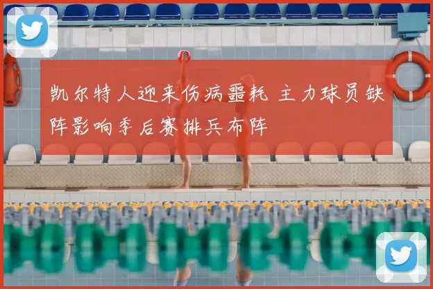 凯尔特人迎来伤病噩耗 主力球员缺阵影响季后赛排兵布阵