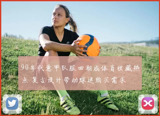 90年代意甲队服回潮成体育收藏热点 复古设计带动球迷购买需求