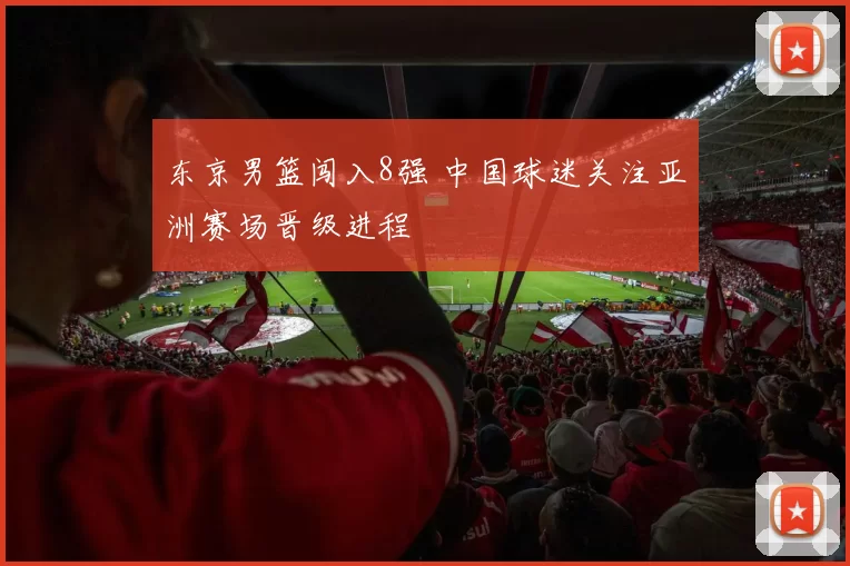 东京男篮闯入8强 中国球迷关注亚洲赛场晋级进程