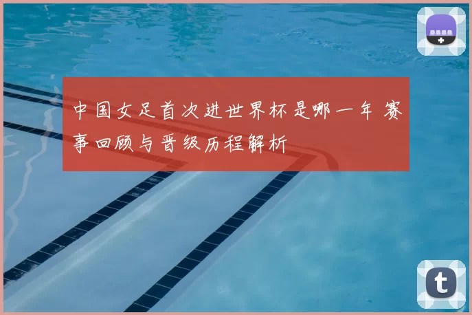 中国女足首次进世界杯是哪一年 赛事回顾与晋级历程解析