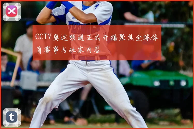 CCTV奥运频道正式开播聚焦全球体育赛事与独家内容