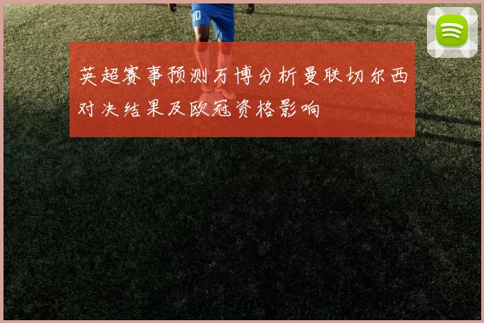 英超赛事预测万博分析曼联切尔西对决结果及欧冠资格影响