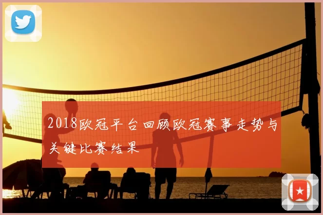2018欧冠平台回顾欧冠赛事走势与关键比赛结果