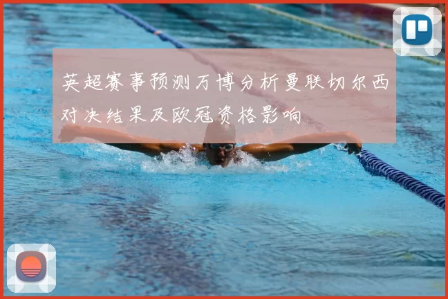 英超赛事预测万博分析曼联切尔西对决结果及欧冠资格影响