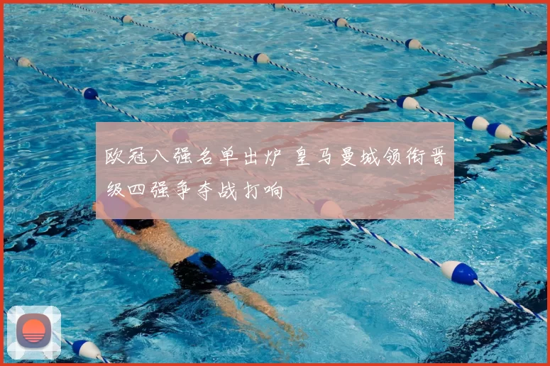 欧冠八强名单出炉 皇马曼城领衔晋级四强争夺战打响