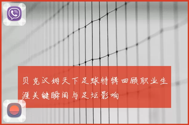 贝克汉姆天下足球特辑回顾职业生涯关键瞬间与足坛影响