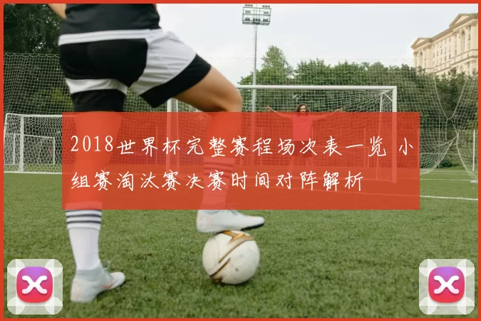 2018世界杯完整赛程场次表一览 小组赛淘汰赛决赛时间对阵解析