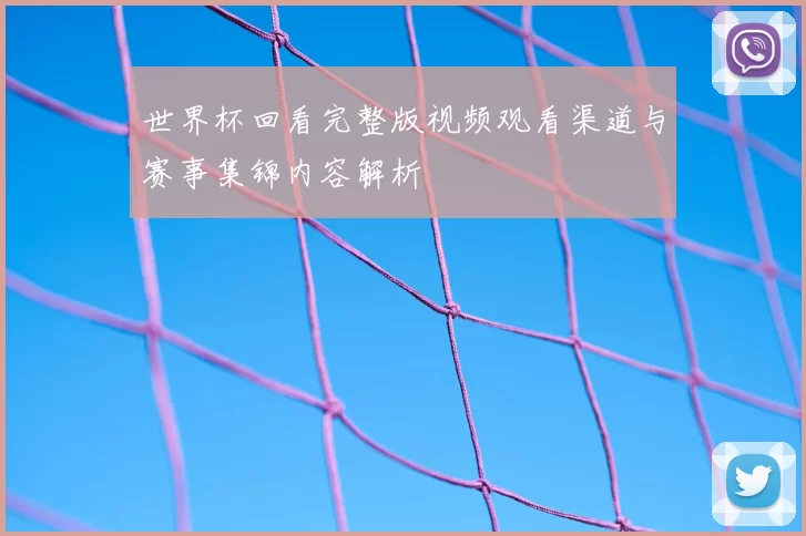 世界杯回看完整版视频观看渠道与赛事集锦内容解析