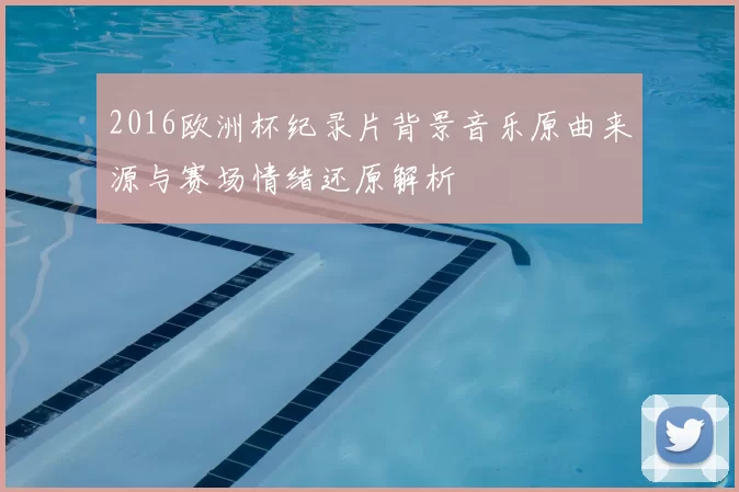 2016欧洲杯纪录片背景音乐原曲来源与赛场情绪还原解析