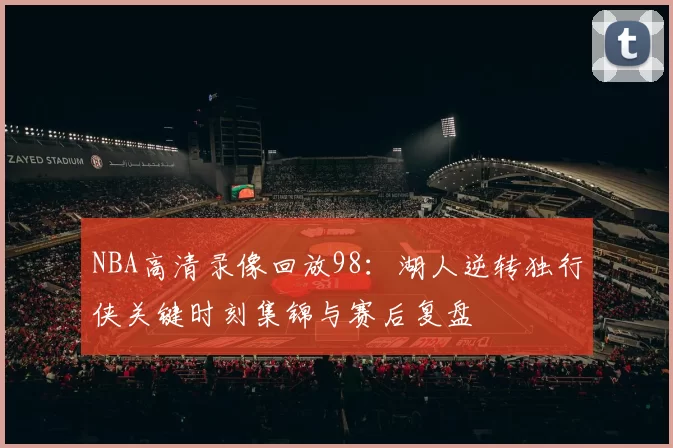 NBA高清录像回放98：湖人逆转独行侠关键时刻集锦与赛后复盘