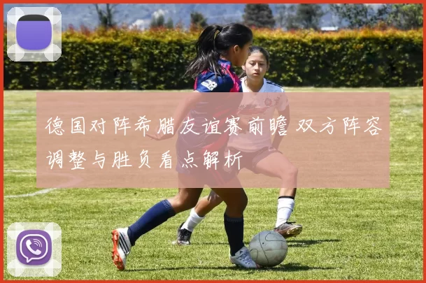 德国对阵希腊友谊赛前瞻 双方阵容调整与胜负看点解析