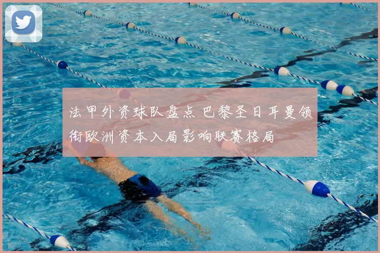 法甲外资球队盘点 巴黎圣日耳曼领衔欧洲资本入局影响联赛格局