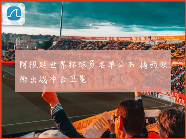 阿根廷世界杯球员名单公布 梅西领衔出战冲击卫冕