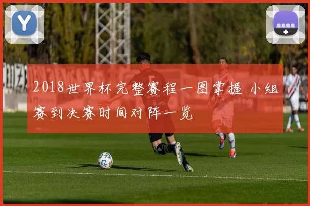 2018世界杯完整赛程一图掌握 小组赛到决赛时间对阵一览