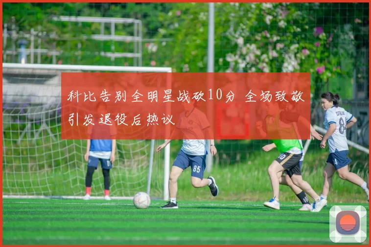 科比告别全明星战砍10分 全场致敬引发退役后热议