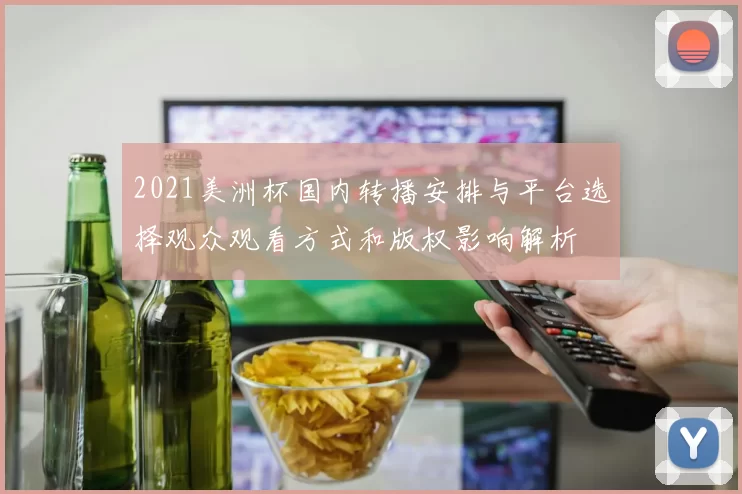 2021美洲杯国内转播安排与平台选择观众观看方式和版权影响解析