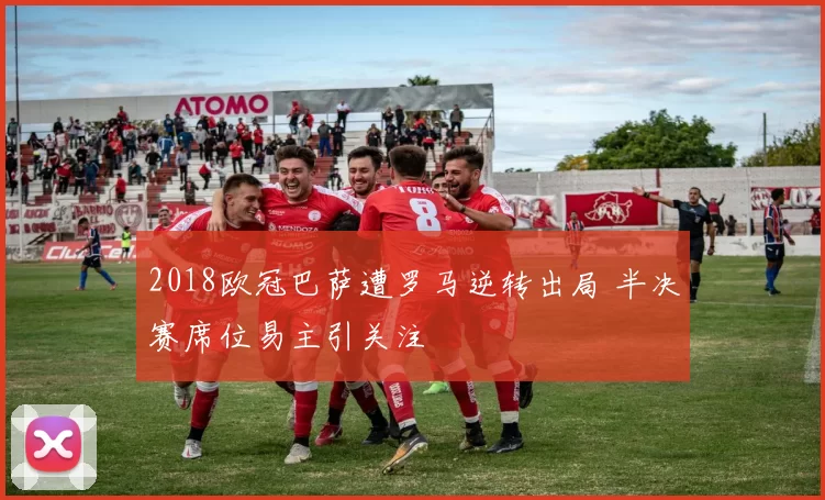 2018欧冠巴萨遭罗马逆转出局 半决赛席位易主引关注