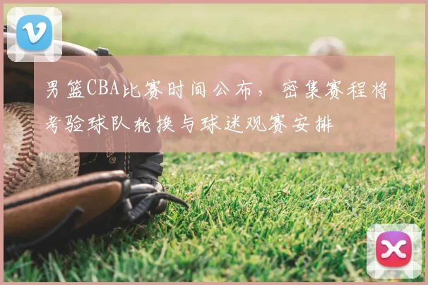 男篮CBA比赛时间公布，密集赛程将考验球队轮换与球迷观赛安排