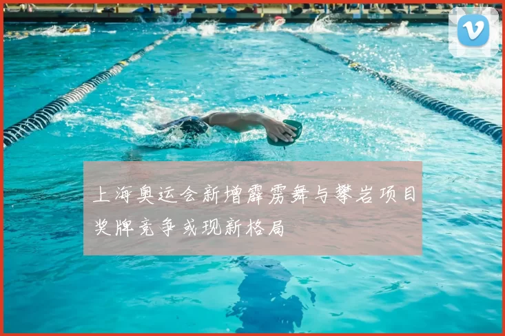 上海奥运会新增霹雳舞与攀岩项目奖牌竞争或现新格局