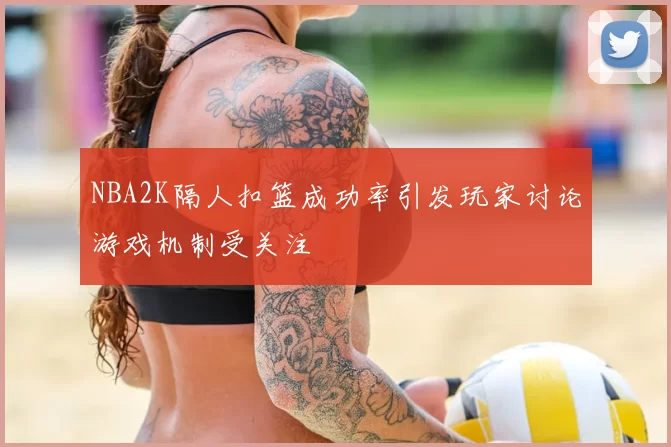 NBA2K隔人扣篮成功率引发玩家讨论游戏机制受关注